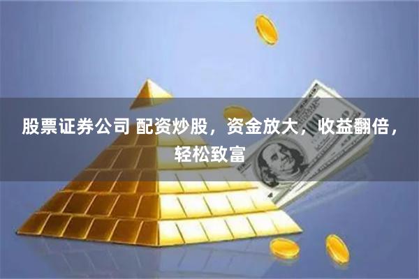 股票证券公司 配资炒股，资金放大，收益翻倍，轻松致富