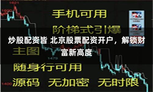 炒股配资皆 北京股票配资开户,解锁财富新高度