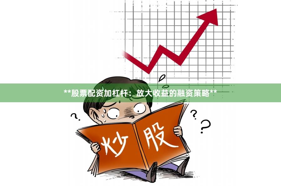 **股票配资加杠杆:放大收益的融资策略**