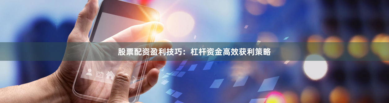 股票配资盈利技巧：杠杆资金高效获利策略