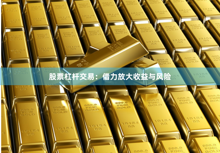 股票杠杆交易：借力放大收益与风险