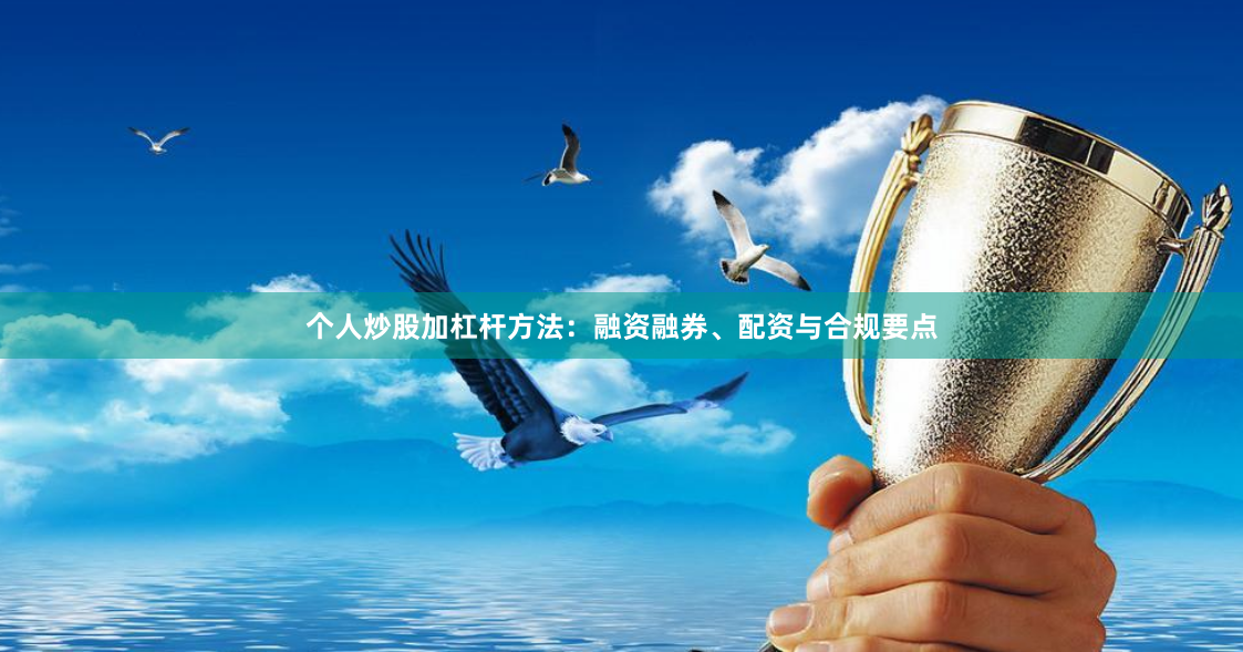个人炒股加杠杆方法：融资融券、配资与合规要点
