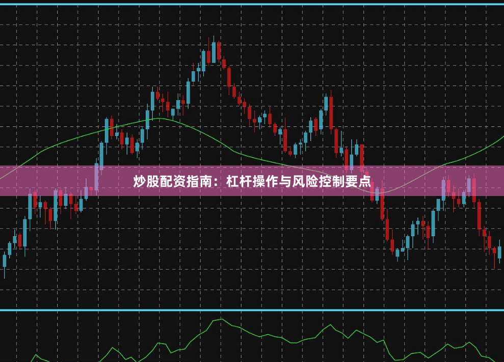 炒股配资指南：杠杆操作与风险控制要点