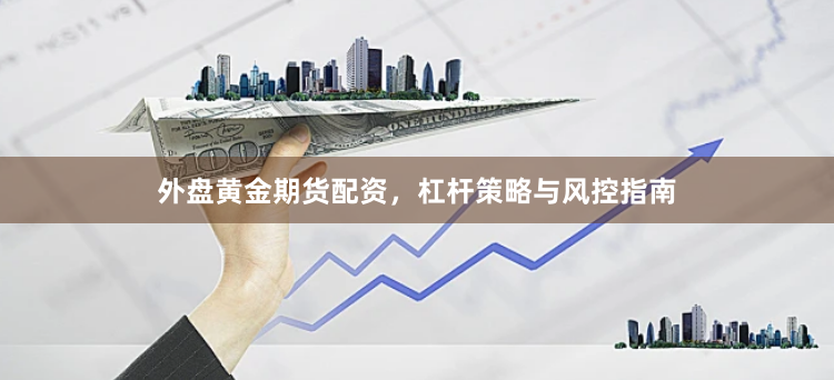 外盘黄金期货配资,杠杆策略与风控指南