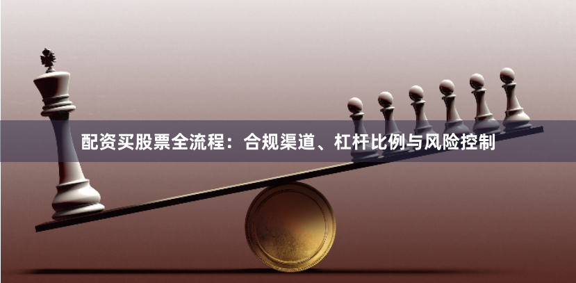 配资买股票全流程:合规渠道、杠杆比例与风险控制