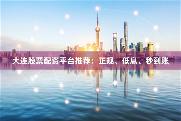 大连股票配资平台推荐：正规、低息、秒到账