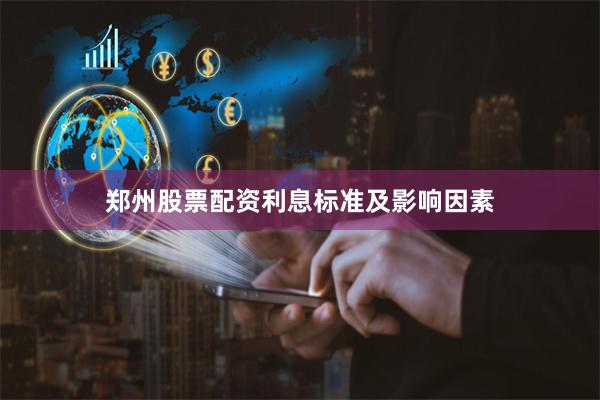 郑州股票配资利息标准及影响因素