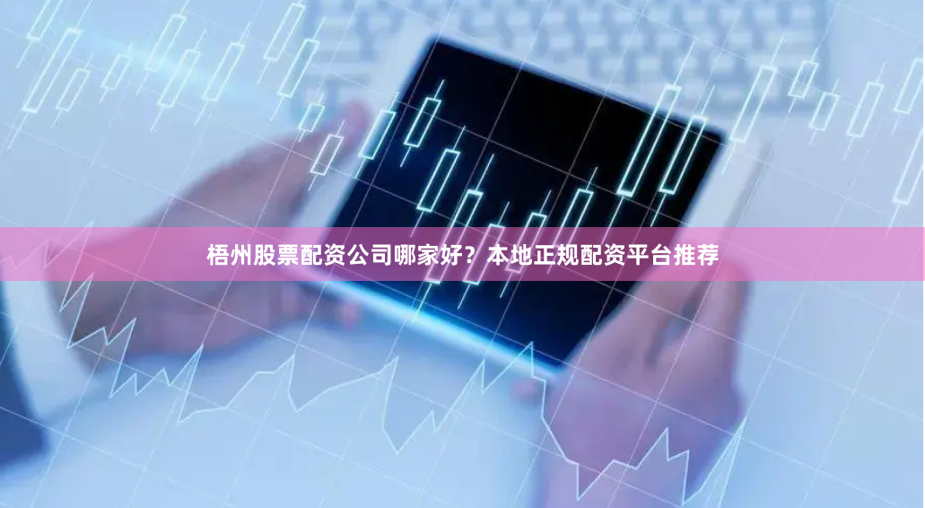 梧州股票配资公司哪家好？本地正规配资平台推荐