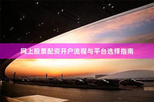 网上股票配资开户流程与平台选择指南