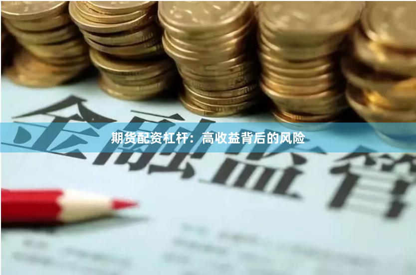 期货配资杠杆：高收益背后的风险