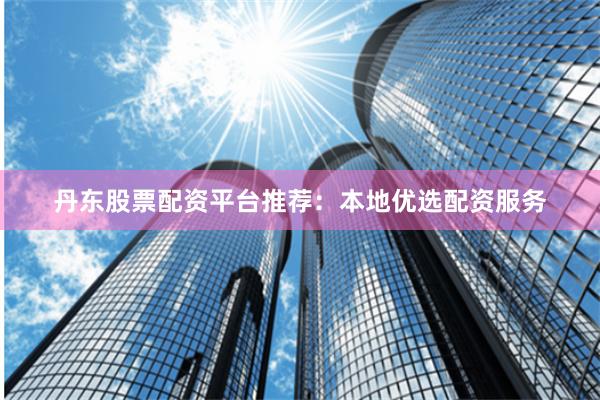 丹东股票配资平台推荐：本地优选配资服务
