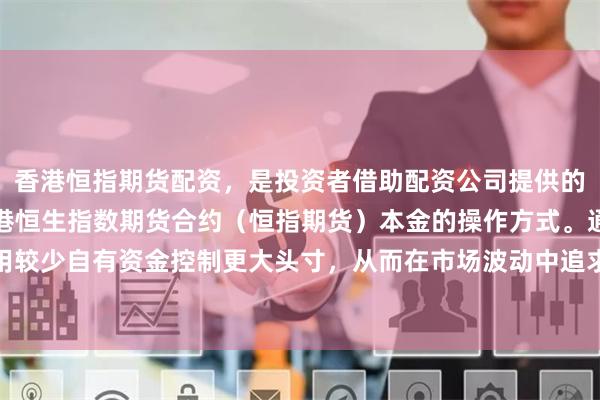 香港恒指期货配资，是投资者借助配资公司提供的资金杠杆，放大交易香港恒生指数期货合约（恒指期货）本金的操作方式。通过配资，投资者可以用较少自有资金控制更大头寸，从而在市场波动中追求更高收益，但同时也面临杠杆放大后的亏损风险。